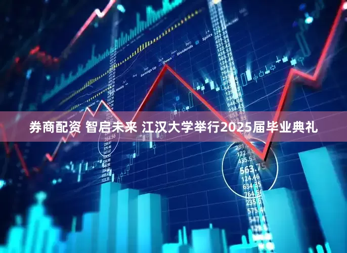 券商配资 智启未来 江汉大学举行2025届毕业典礼