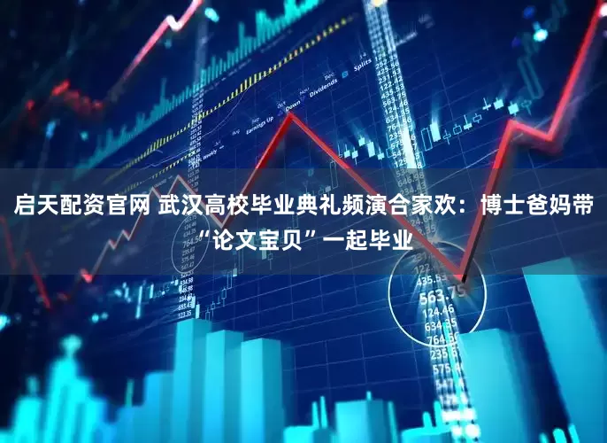启天配资官网 武汉高校毕业典礼频演合家欢：博士爸妈带“论文宝贝”一起毕业