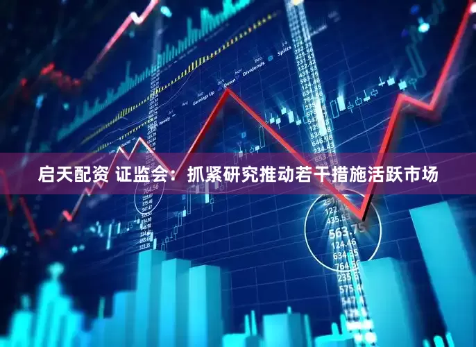 启天配资 证监会：抓紧研究推动若干措施活跃市场