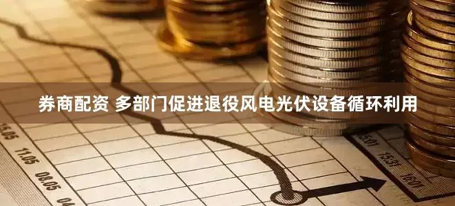 券商配资 多部门促进退役风电光伏设备循环利用