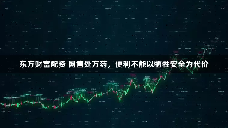 东方财富配资 网售处方药，便利不能以牺牲安全为代价