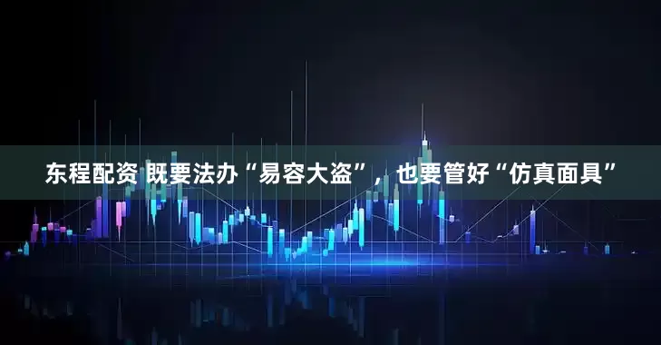 东程配资 既要法办“易容大盗”，也要管好“仿真面具”