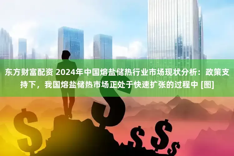 东方财富配资 2024年中国熔盐储热行业市场现状分析：政策支持下，我国熔盐储热市场正处于快速扩张的过程中 [图]
