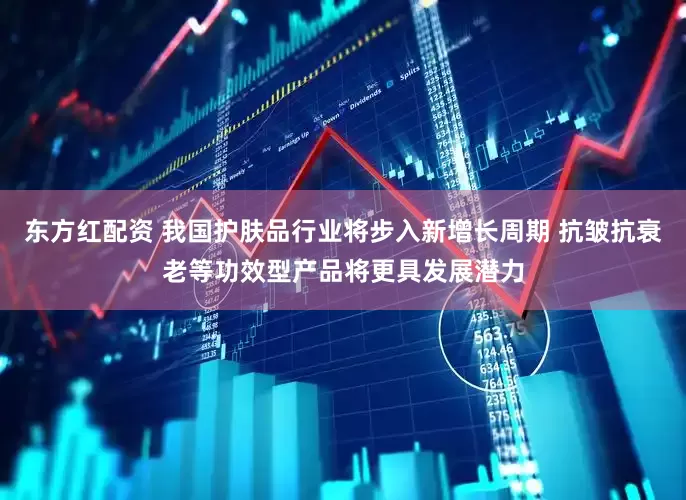 东方红配资 我国护肤品行业将步入新增长周期 抗皱抗衰老等功效型产品将更具发展潜力