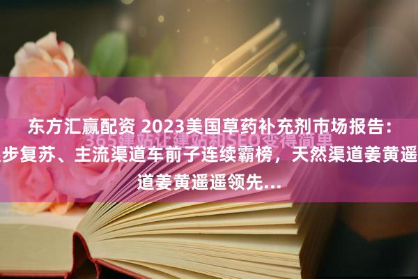 东方汇赢配资 2023美国草药补充剂市场报告：大市场逐步复苏、主流渠道车前子连续霸榜，天然渠道姜黄遥遥领先...