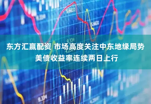 东方汇赢配资 市场高度关注中东地缘局势 美债收益率连续两日上行