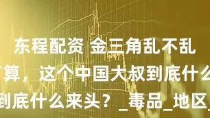 东程配资 金三角乱不乱，赵伟说了算，这个中国大叔到底什么来头？_毒品_地区_毒枭