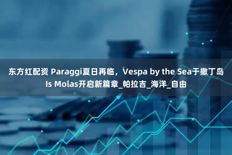 东方红配资 Paraggi夏日再临，Vespa by the Sea于撒丁岛Is Molas开启新篇章_帕拉吉_海洋_自由