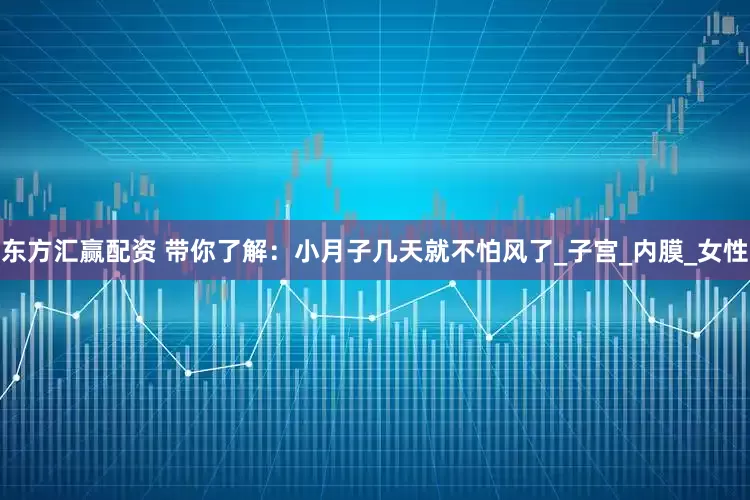 东方汇赢配资 带你了解：小月子几天就不怕风了_子宫_内膜_女性