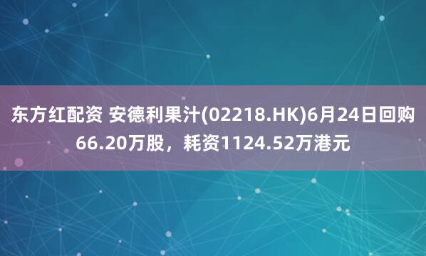 东方红配资 安德利果汁(02218.HK)6月24日回购66.20万股，耗资1124.52万港元