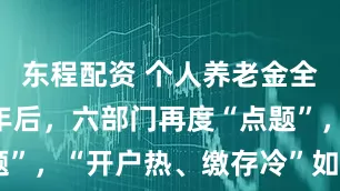 东程配资 个人养老金全面开闸半年后，六部门再度“点题”，“开户热、缴存冷”如何破局？