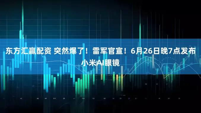 东方汇赢配资 突然爆了！雷军官宣！6月26日晚7点发布小米AI眼镜