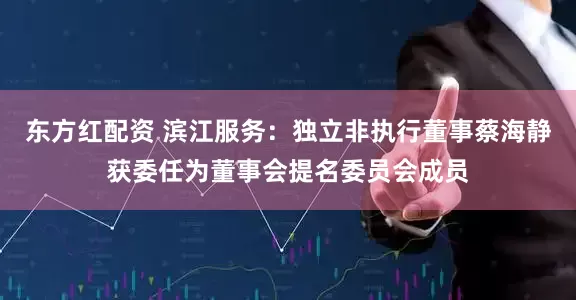 东方红配资 滨江服务：独立非执行董事蔡海静获委任为董事会提名委员会成员