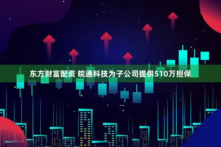 东方财富配资 皖通科技为子公司提供510万担保
