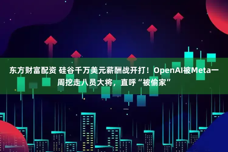 东方财富配资 硅谷千万美元薪酬战开打！OpenAI被Meta一周挖走八员大将，直呼“被偷家”