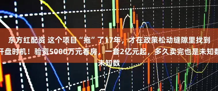 东方红配资 这个项目“拖”了17年，才在政策松动缝隙里找到开盘时机！验资5000万元看房，一套2亿元起，多久卖完也是未知数