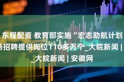 东程配资 教育部实施“宏志助航计划”  专场招聘提供岗位110多万个_大皖新闻 | 安徽网