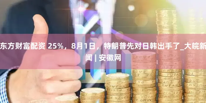 东方财富配资 25%，8月1日，特朗普先对日韩出手了_大皖新闻 | 安徽网