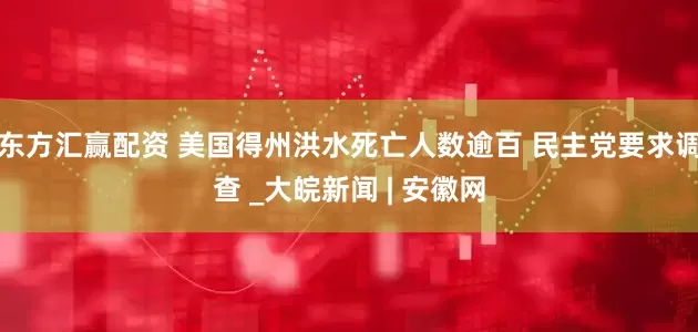 东方汇赢配资 美国得州洪水死亡人数逾百 民主党要求调查 _大皖新闻 | 安徽网