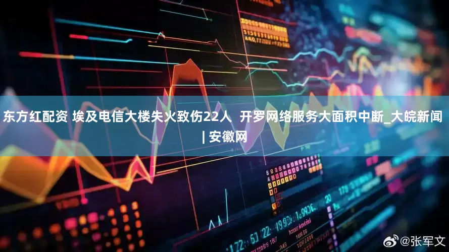 东方红配资 埃及电信大楼失火致伤22人  开罗网络服务大面积中断_大皖新闻 | 安徽网