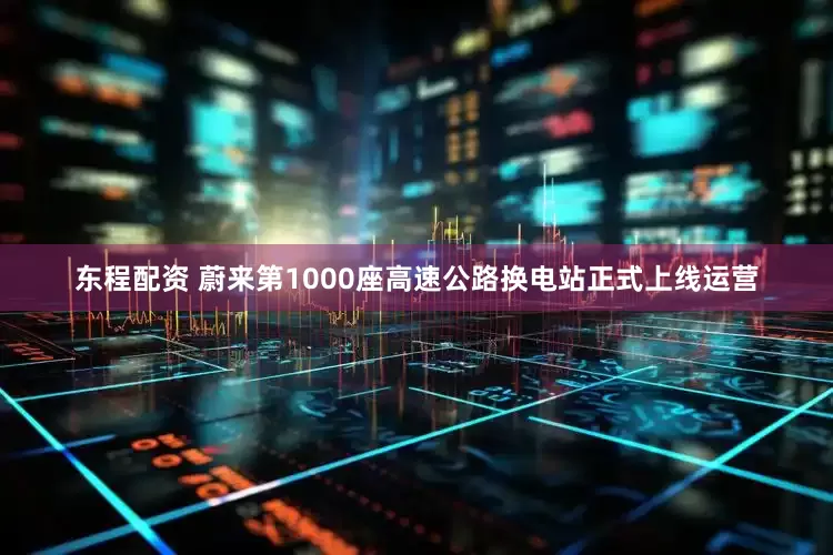 东程配资 蔚来第1000座高速公路换电站正式上线运营