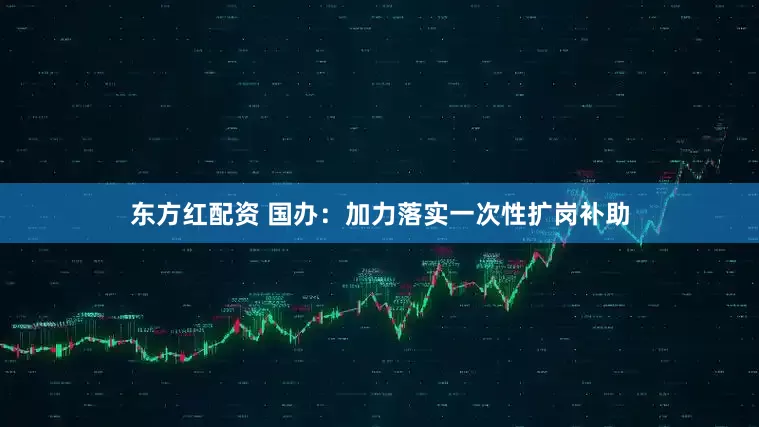 东方红配资 国办：加力落实一次性扩岗补助