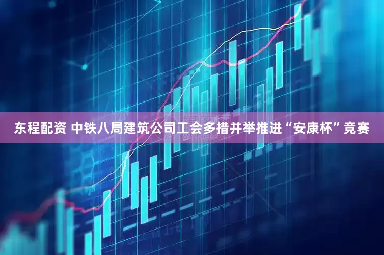 东程配资 中铁八局建筑公司工会多措并举推进“安康杯”竞赛