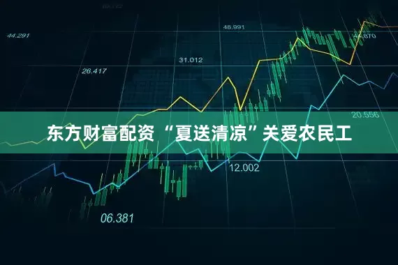 东方财富配资 “夏送清凉”关爱农民工