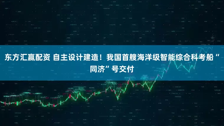 东方汇赢配资 自主设计建造！我国首艘海洋级智能综合科考船“同济”号交付