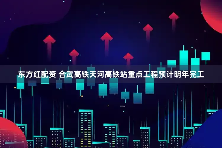 东方红配资 合武高铁天河高铁站重点工程预计明年完工