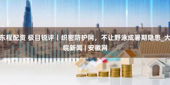 东程配资 极目锐评丨织密防护网，不让野泳成暑期隐患_大皖新闻 | 安徽网