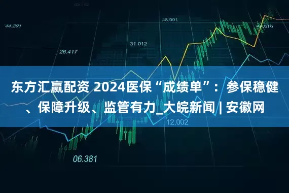 东方汇赢配资 2024医保“成绩单”：参保稳健、保障升级、监管有力_大皖新闻 | 安徽网