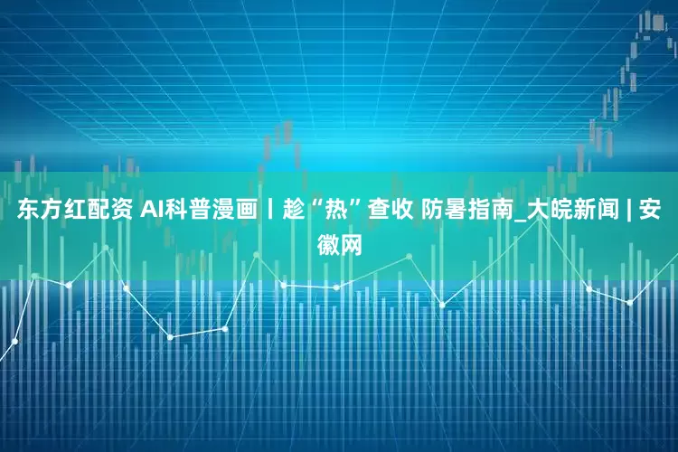 东方红配资 AI科普漫画丨趁“热”查收 防暑指南_大皖新闻 | 安徽网