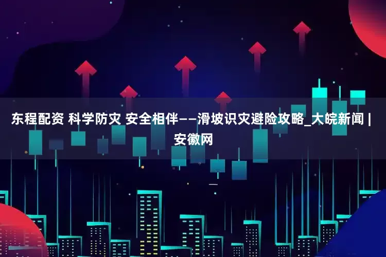 东程配资 科学防灾 安全相伴——滑坡识灾避险攻略_大皖新闻 | 安徽网