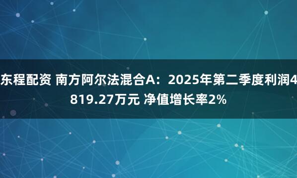 东程配资 南方阿尔法混合A：2025年第二季度利润4819.27万元 净值增长率2%