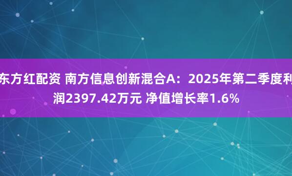 东方红配资 南方信息创新混合A：2025年第二季度利润2397.42万元 净值增长率1.6%