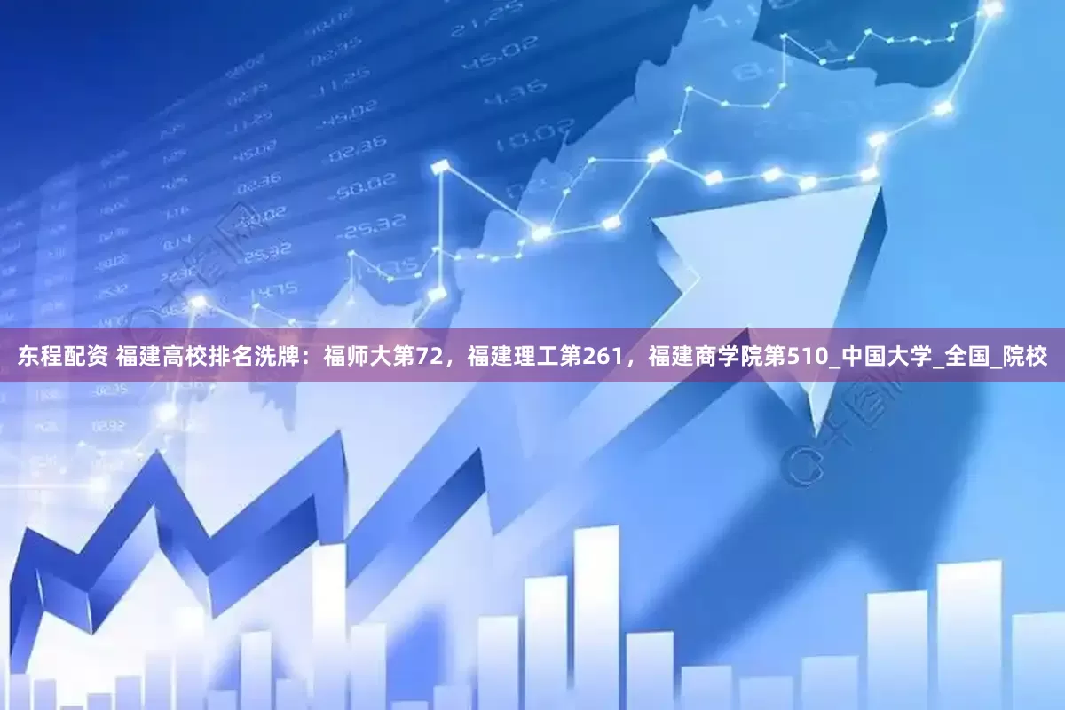 东程配资 福建高校排名洗牌：福师大第72，福建理工第261，福建商学院第510_中国大学_全国_院校