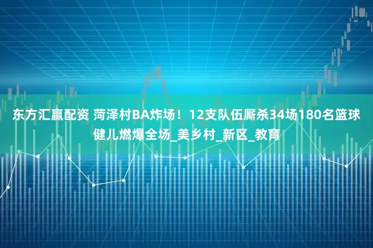 东方汇赢配资 菏泽村BA炸场！12支队伍厮杀34场180名篮球健儿燃爆全场_美乡村_新区_教育