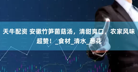 天牛配资 安徽竹笋菌菇汤，清甜爽口，农家风味超赞！_食材_清水_葱花