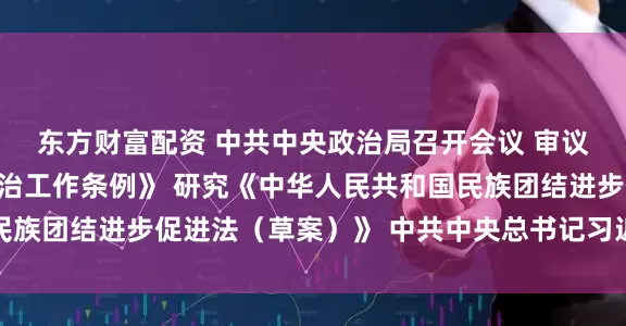 东方财富配资 中共中央政治局召开会议 审议《中国共产党思想政治工作条例》 研究《中华人民共和国民族团结进步促进法（草案）》 中共中央总书记习近平主持会议