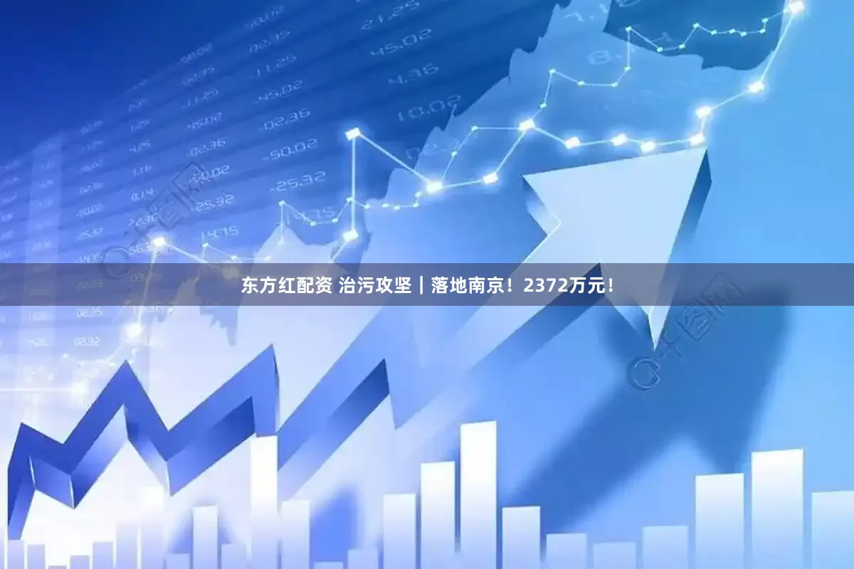 东方红配资 治污攻坚｜落地南京！2372万元！