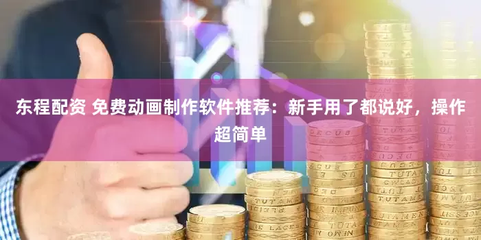 东程配资 免费动画制作软件推荐：新手用了都说好，操作超简单