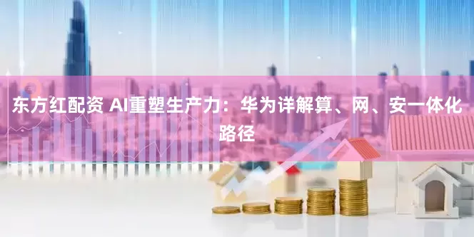 东方红配资 AI重塑生产力：华为详解算、网、安一体化路径