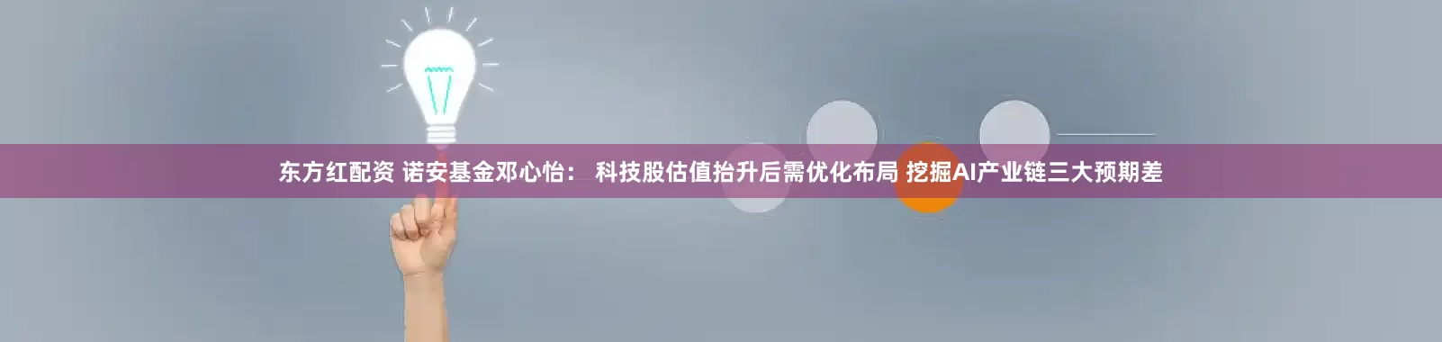 东方红配资 诺安基金邓心怡： 科技股估值抬升后需优化布局 挖掘AI产业链三大预期差