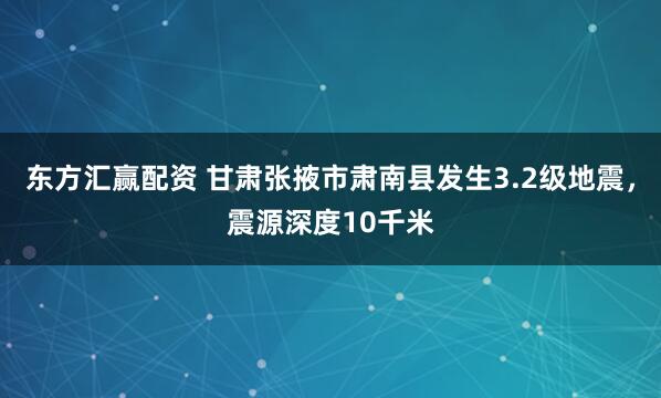 东方汇赢配资 甘肃张掖市肃南县发生3.2级地震，震源深度10千米