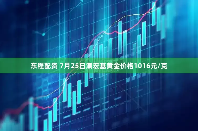 东程配资 7月25日潮宏基黄金价格1016元/克