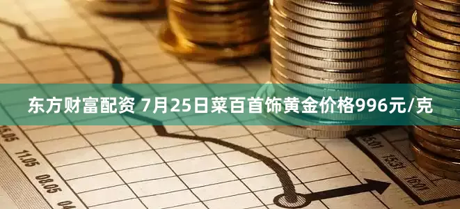 东方财富配资 7月25日菜百首饰黄金价格996元/克