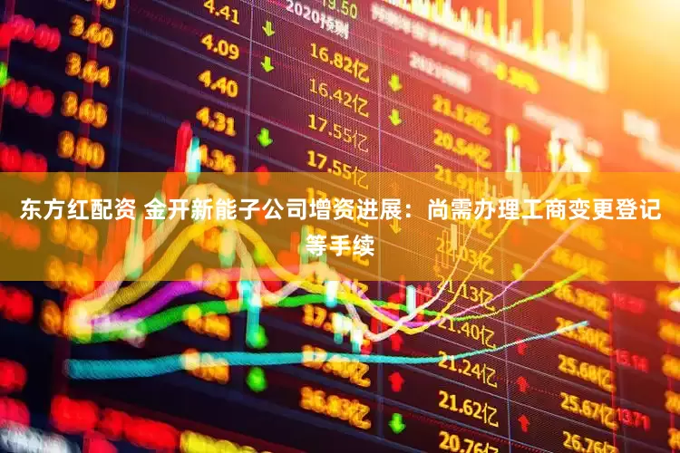 东方红配资 金开新能子公司增资进展：尚需办理工商变更登记等手续