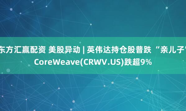 东方汇赢配资 美股异动 | 英伟达持仓股普跌 “亲儿子”CoreWeave(CRWV.US)跌超9%