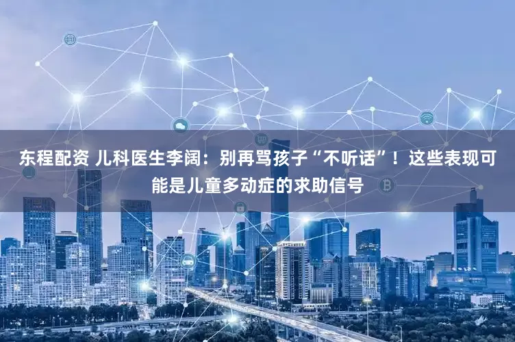 东程配资 儿科医生李阔：别再骂孩子“不听话”！这些表现可能是儿童多动症的求助信号